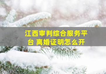 江西审判综合服务平台 离婚证明怎么开